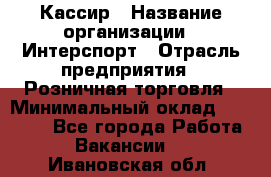 Кассир › Название организации ­ Интерспорт › Отрасль предприятия ­ Розничная торговля › Минимальный оклад ­ 15 000 - Все города Работа » Вакансии   . Ивановская обл.